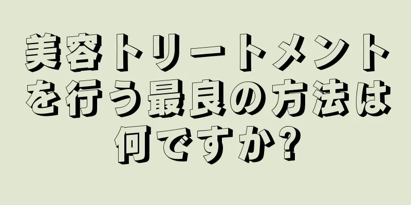 美容トリートメントを行う最良の方法は何ですか?