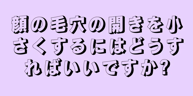 顔の毛穴の開きを小さくするにはどうすればいいですか?