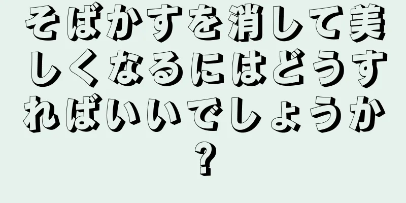 そばかすを消して美しくなるにはどうすればいいでしょうか?