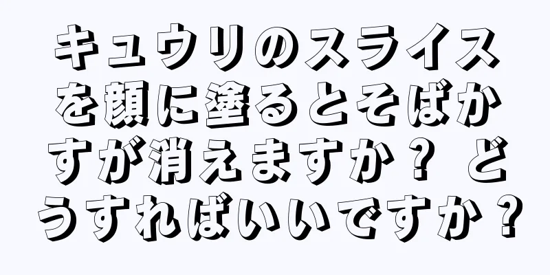 キュウリのスライスを顔に塗るとそばかすが消えますか？ どうすればいいですか？