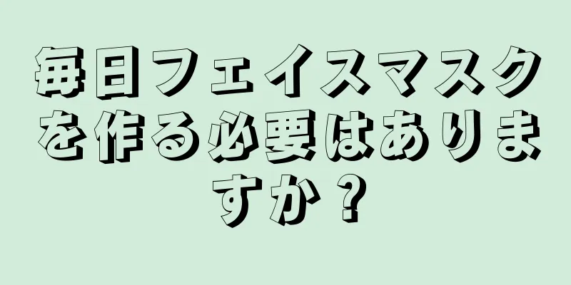 毎日フェイスマスクを作る必要はありますか？