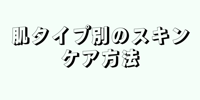 肌タイプ別のスキンケア方法