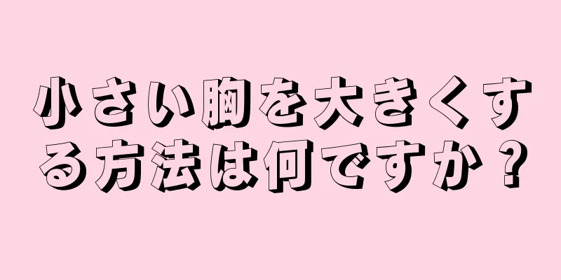 小さい胸を大きくする方法は何ですか？