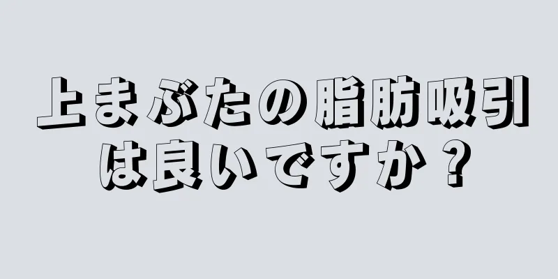 上まぶたの脂肪吸引は良いですか？