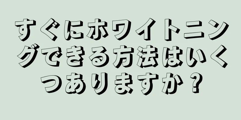 すぐにホワイトニングできる方法はいくつありますか？