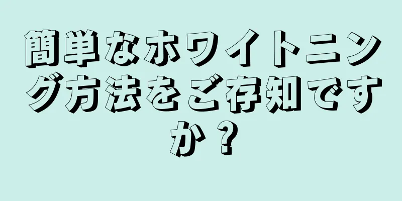 簡単なホワイトニング方法をご存知ですか？