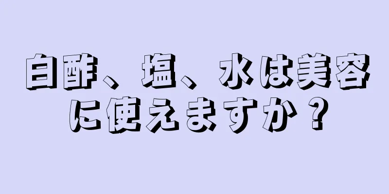 白酢、塩、水は美容に使えますか？