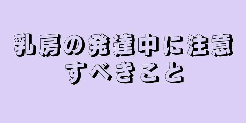 乳房の発達中に注意すべきこと