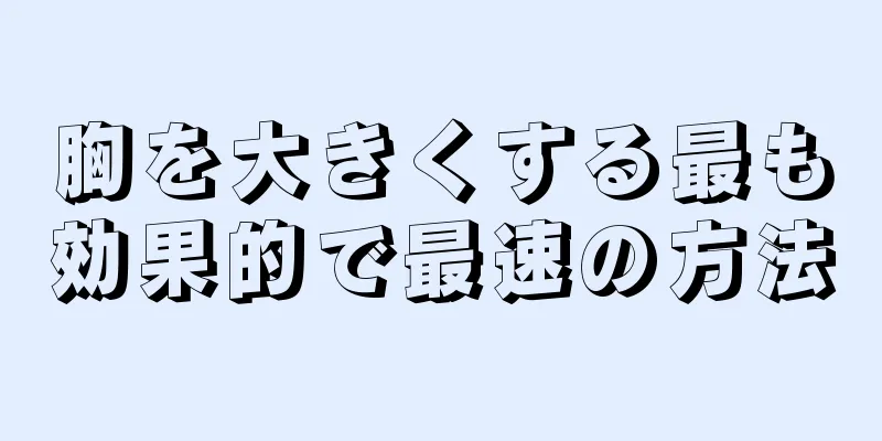 胸を大きくする最も効果的で最速の方法