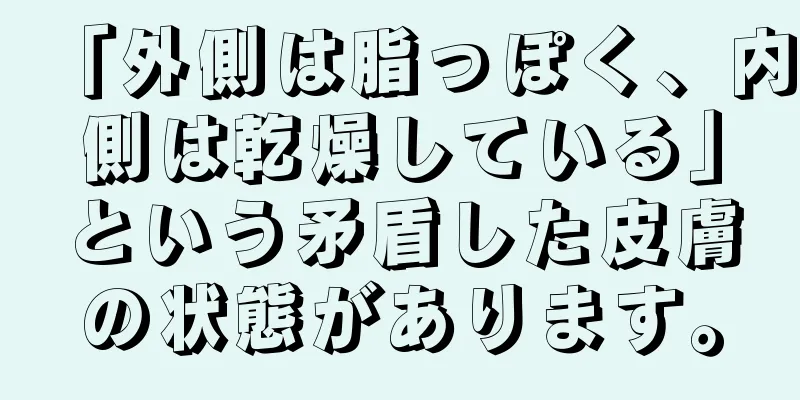 「外側は脂っぽく、内側は乾燥している」という矛盾した皮膚の状態があります。