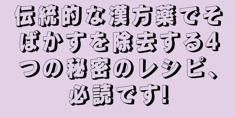 伝統的な漢方薬でそばかすを除去する4つの秘密のレシピ、必読です!
