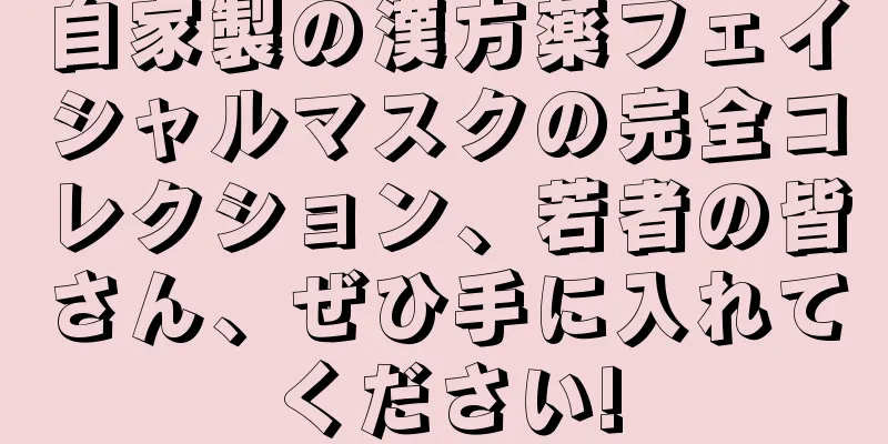 自家製の漢方薬フェイシャルマスクの完全コレクション、若者の皆さん、ぜひ手に入れてください!