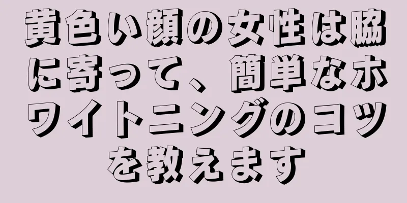 黄色い顔の女性は脇に寄って、簡単なホワイトニングのコツを教えます