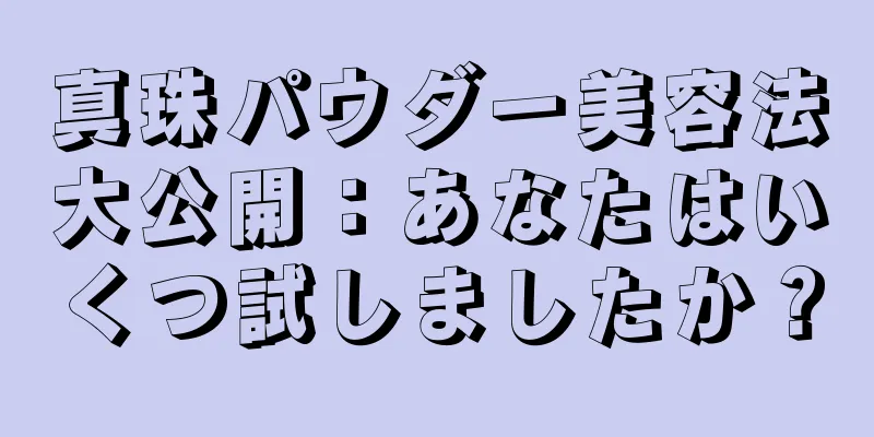 真珠パウダー美容法大公開：あなたはいくつ試しましたか？
