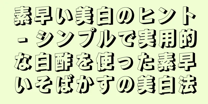 素早い美白のヒント - シンプルで実用的な白酢を使った素早いそばかすの美白法