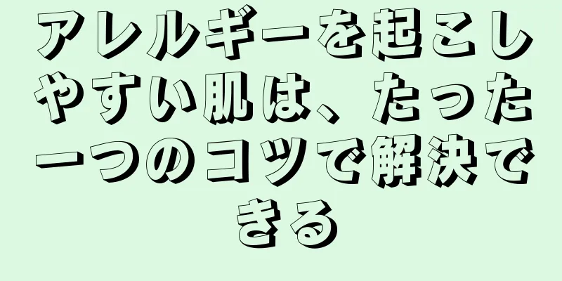 アレルギーを起こしやすい肌は、たった一つのコツで解決できる