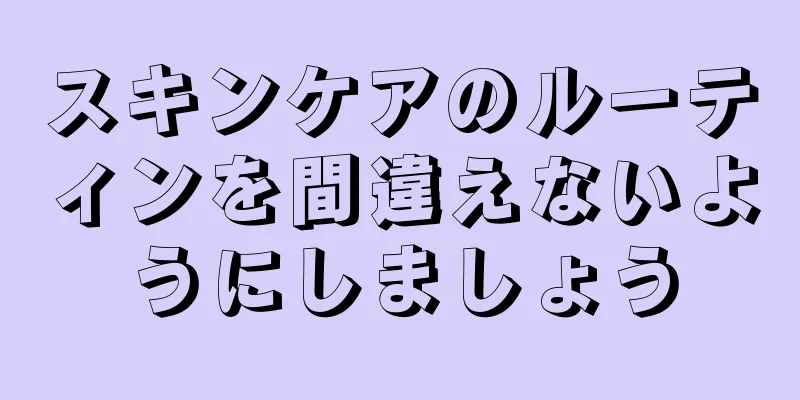 スキンケアのルーティンを間違えないようにしましょう