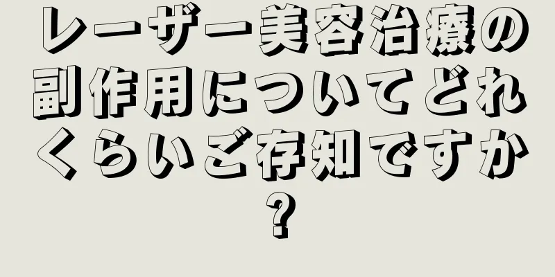 レーザー美容治療の副作用についてどれくらいご存知ですか?