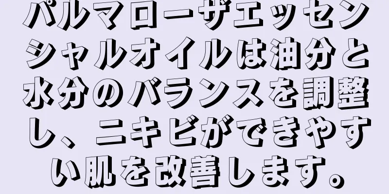 パルマローザエッセンシャルオイルは油分と水分のバランスを調整し、ニキビができやすい肌を改善します。