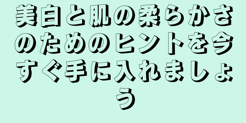 美白と肌の柔らかさのためのヒントを今すぐ手に入れましょう