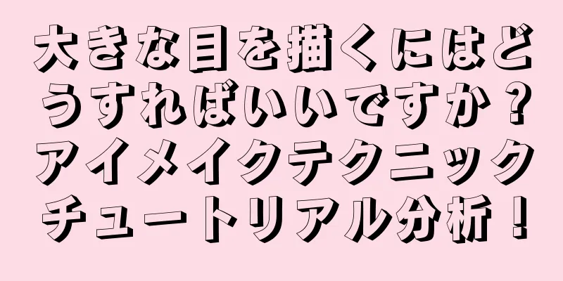 大きな目を描くにはどうすればいいですか？アイメイクテクニックチュートリアル分析！