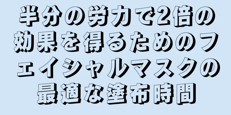 半分の労力で2倍の効果を得るためのフェイシャルマスクの最適な塗布時間