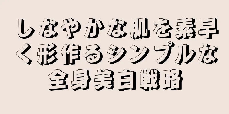 しなやかな肌を素早く形作るシンプルな全身美白戦略
