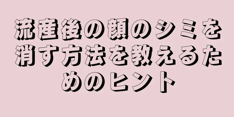 流産後の顔のシミを消す方法を教えるためのヒント