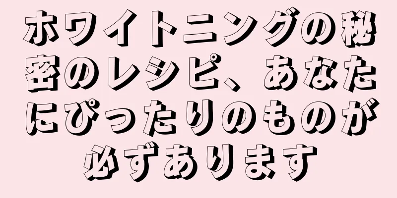 ホワイトニングの秘密のレシピ、あなたにぴったりのものが必ずあります