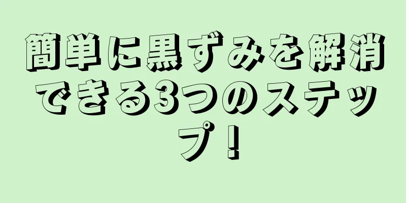 簡単に黒ずみを解消できる3つのステップ！