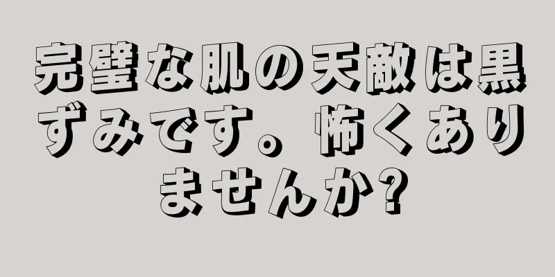 完璧な肌の天敵は黒ずみです。怖くありませんか?