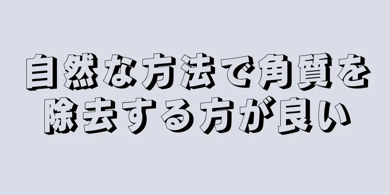 自然な方法で角質を除去する方が良い
