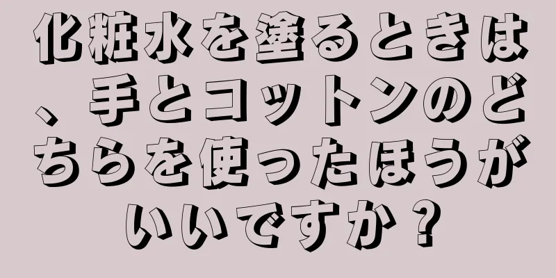 化粧水を塗るときは、手とコットンのどちらを使ったほうがいいですか？