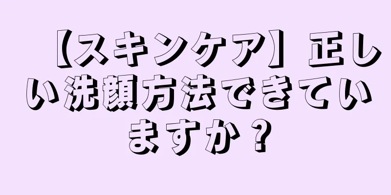 【スキンケア】正しい洗顔方法できていますか？