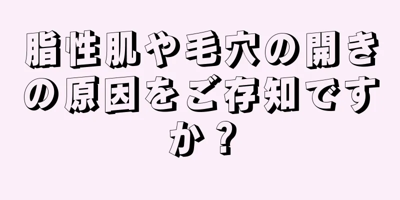 脂性肌や毛穴の開きの原因をご存知ですか？