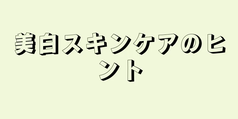 美白スキンケアのヒント