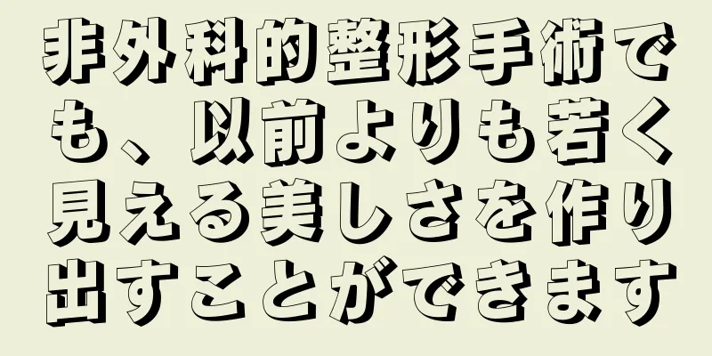 非外科的整形手術でも、以前よりも若く見える美しさを作り出すことができます