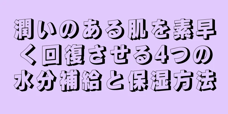 潤いのある肌を素早く回復させる4つの水分補給と保湿方法