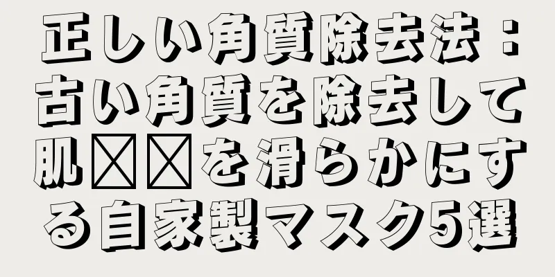 正しい角質除去法：古い角質を除去して肌​​を滑らかにする自家製マスク5選
