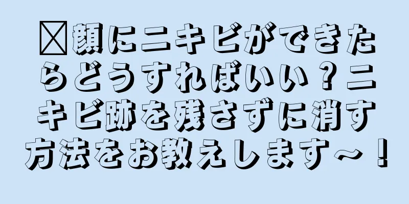 ✅顔にニキビができたらどうすればいい？ニキビ跡を残さずに消す方法をお教えします〜！