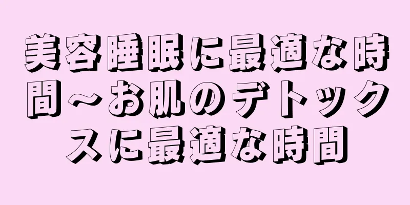 美容睡眠に最適な時間～お肌のデトックスに最適な時間