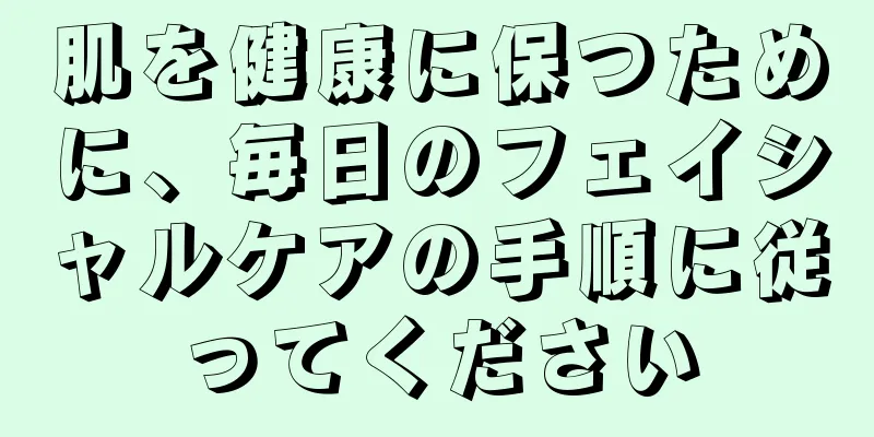 肌を健康に保つために、毎日のフェイシャルケアの手順に従ってください