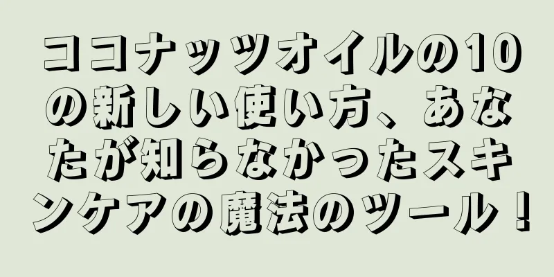 ココナッツオイルの10の新しい使い方、あなたが知らなかったスキンケアの魔法のツール！