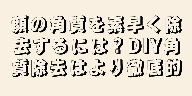 顔の角質を素早く除去するには？DIY角質除去はより徹底的