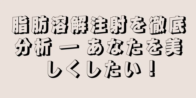 脂肪溶解注射を徹底分析 ― あなたを美しくしたい！
