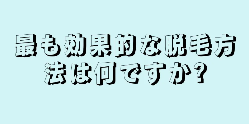 最も効果的な脱毛方法は何ですか?