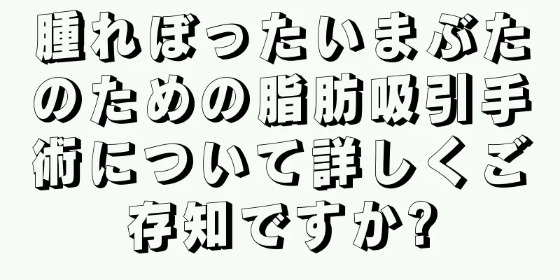腫れぼったいまぶたのための脂肪吸引手術について詳しくご存知ですか?