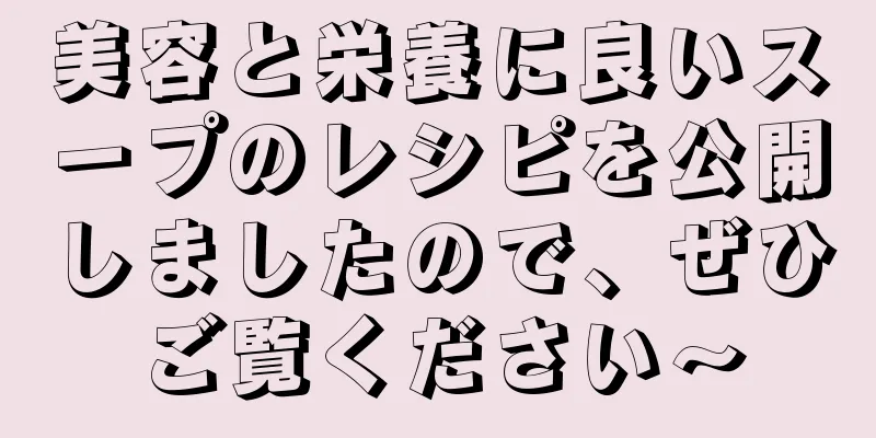 美容と栄養に良いスープのレシピを公開しましたので、ぜひご覧ください〜