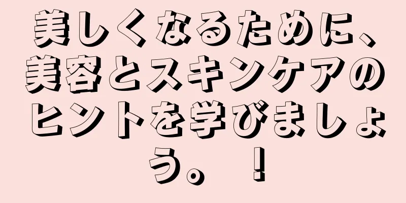 美しくなるために、美容とスキンケアのヒントを学びましょう。 ！