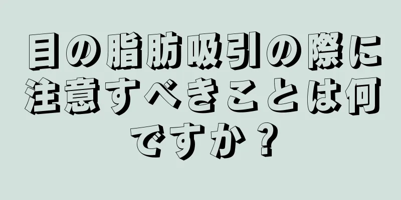 目の脂肪吸引の際に注意すべきことは何ですか？